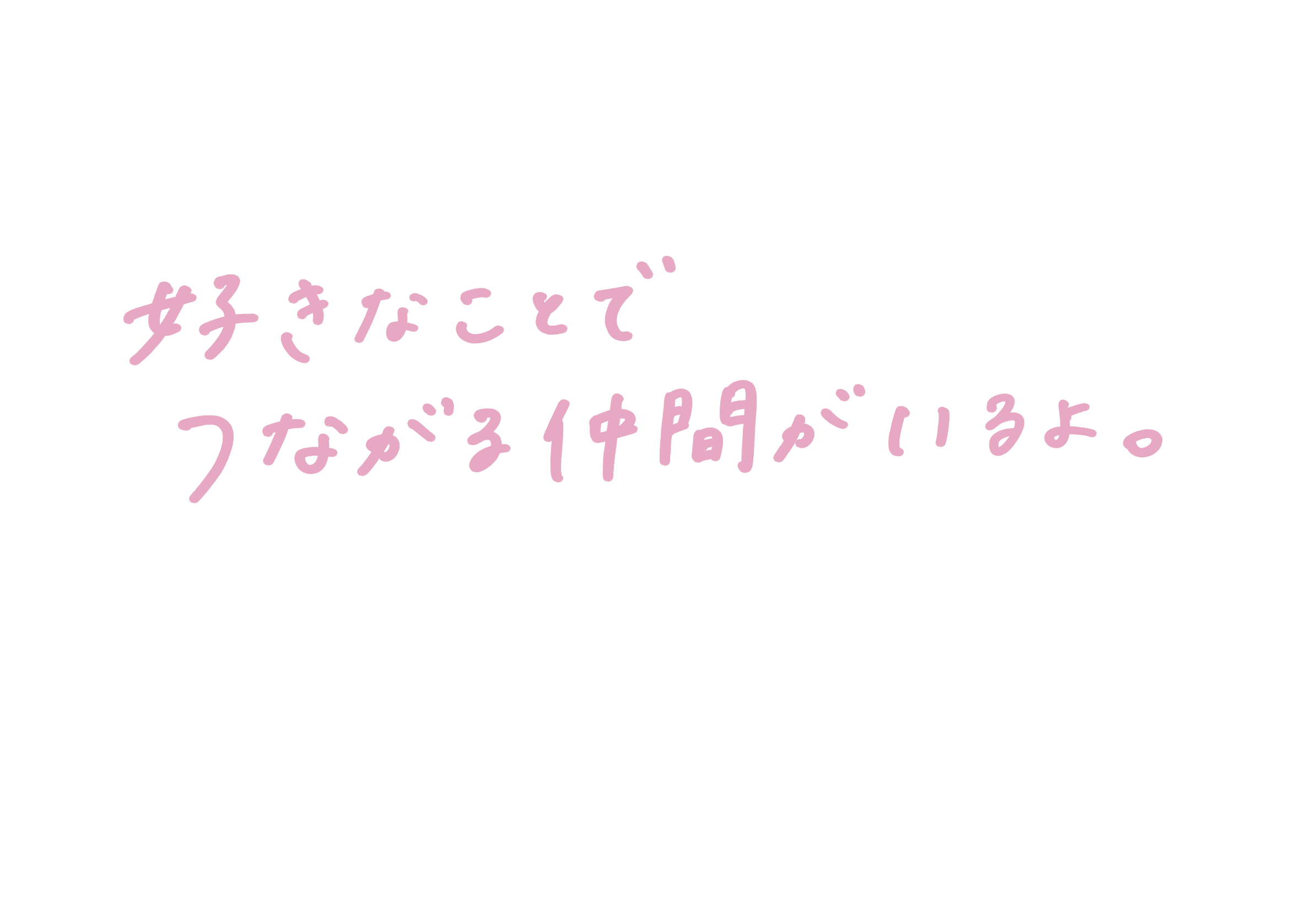 好きなことで、つながる仲間がいるよ。